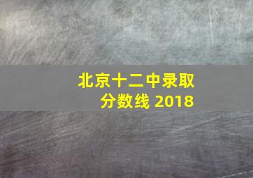 北京十二中录取分数线 2018